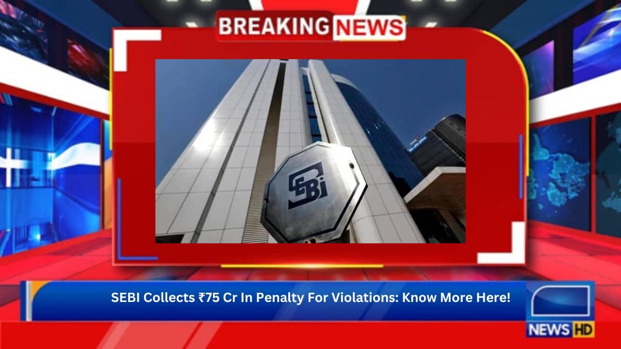 SEBI Collects ₹75 Cr In Penalty For Violations: Know More Here! 