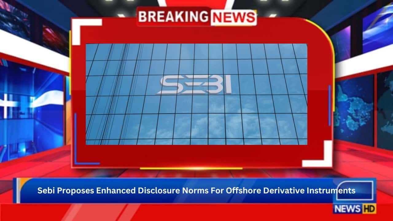 Sebi Proposes Enhanced Disclosure Norms For Offshore Derivative Instruments